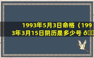 1993年5月3日命格（1993年3月15日阴历是多少号 🐟 ）